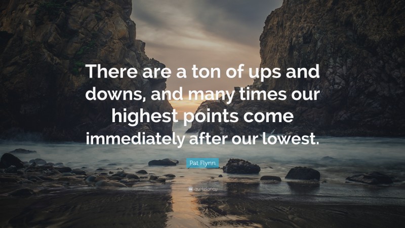 Pat Flynn Quote: “There are a ton of ups and downs, and many times our highest points come immediately after our lowest.”