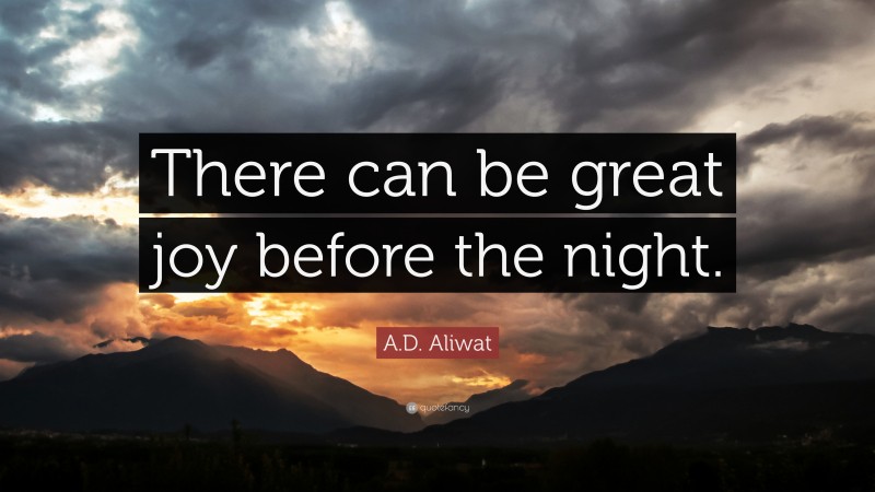A.D. Aliwat Quote: “There can be great joy before the night.”