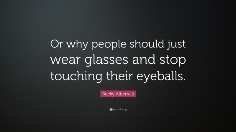 Becky Albertalli Quote: “Or why people should just wear glasses and stop touching their eyeballs.”