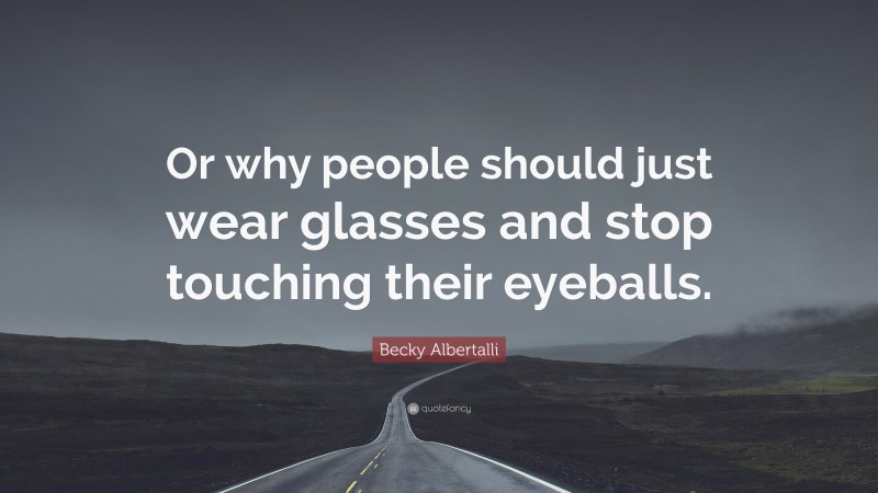 Becky Albertalli Quote: “Or why people should just wear glasses and stop touching their eyeballs.”