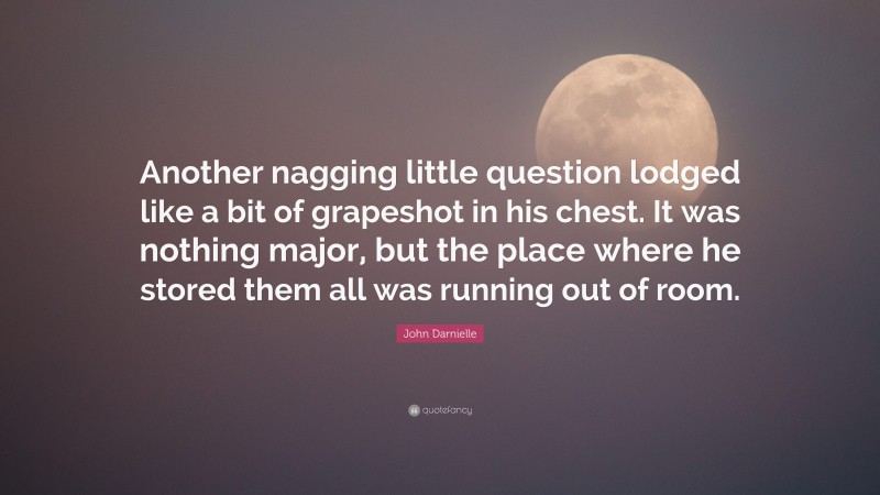 John Darnielle Quote: “Another nagging little question lodged like a bit of grapeshot in his chest. It was nothing major, but the place where he stored them all was running out of room.”