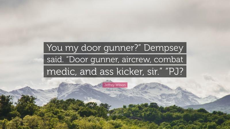 Jeffrey Wilson Quote: “You my door gunner?” Dempsey said. “Door gunner, aircrew, combat medic, and ass kicker, sir.” “PJ?”