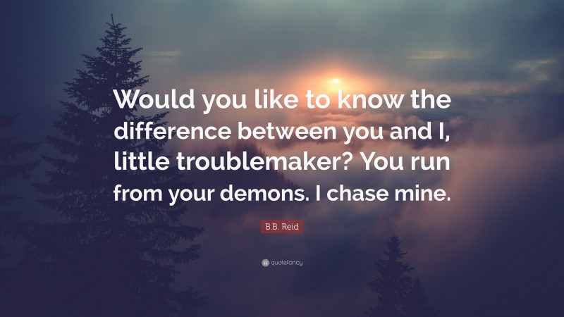 B.B. Reid Quote: “Would you like to know the difference between you and I, little troublemaker? You run from your demons. I chase mine.”