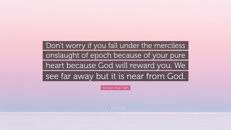 Kamaran Ihsan Salih Quote: “Don’t worry if you fall under the merciless onslaught of epoch because of your pure heart because God will reward you. We see far away but it is near from God.”