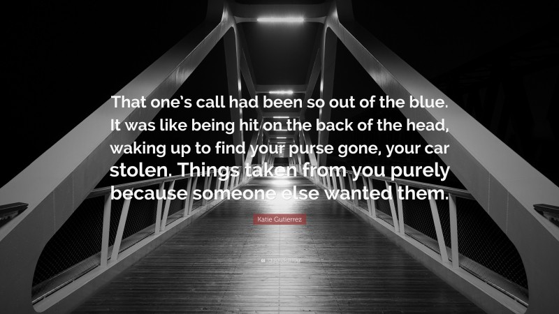 Katie Gutierrez Quote: “That one’s call had been so out of the blue. It was like being hit on the back of the head, waking up to find your purse gone, your car stolen. Things taken from you purely because someone else wanted them.”