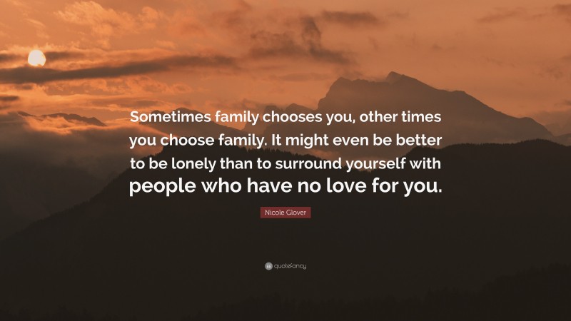 Nicole Glover Quote: “Sometimes family chooses you, other times you choose family. It might even be better to be lonely than to surround yourself with people who have no love for you.”
