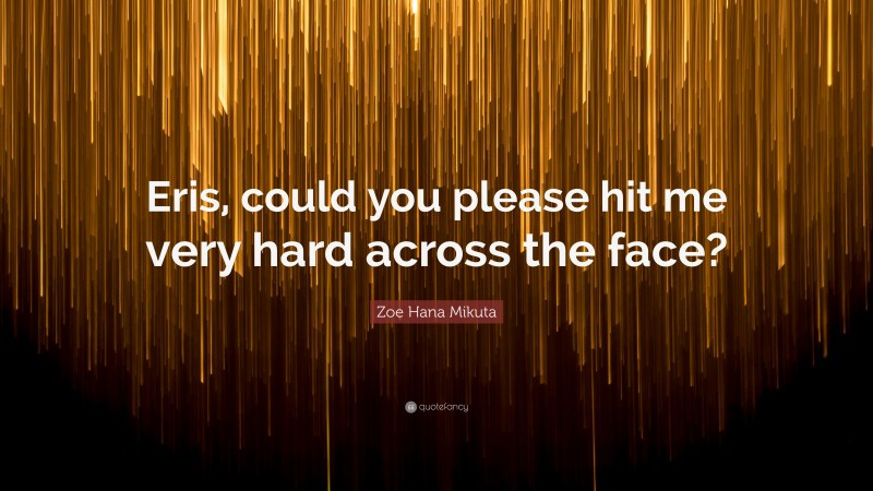 Zoe Hana Mikuta Quote: “Eris, could you please hit me very hard across the face?”