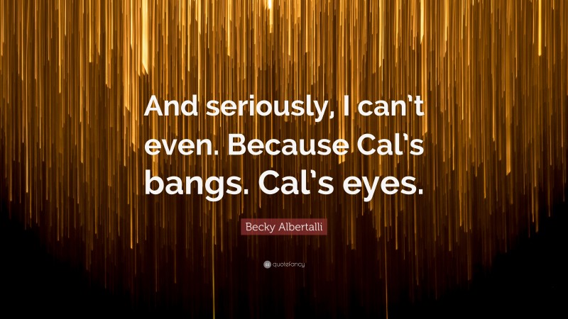 Becky Albertalli Quote: “And seriously, I can’t even. Because Cal’s bangs. Cal’s eyes.”