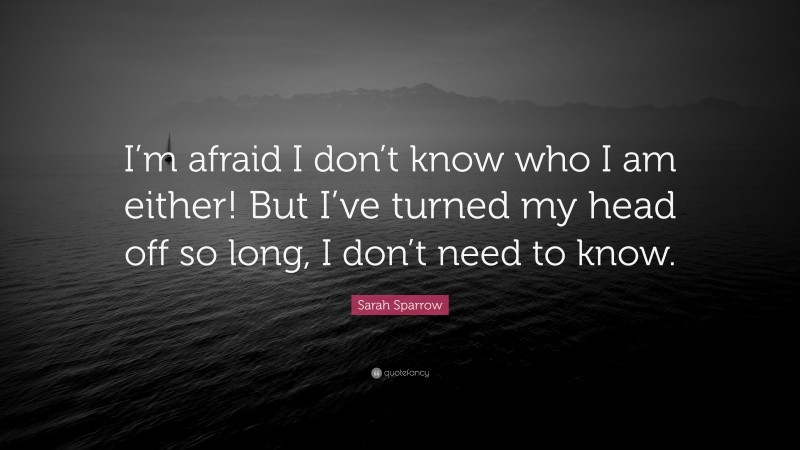 Sarah Sparrow Quote: “I’m afraid I don’t know who I am either! But I’ve turned my head off so long, I don’t need to know.”