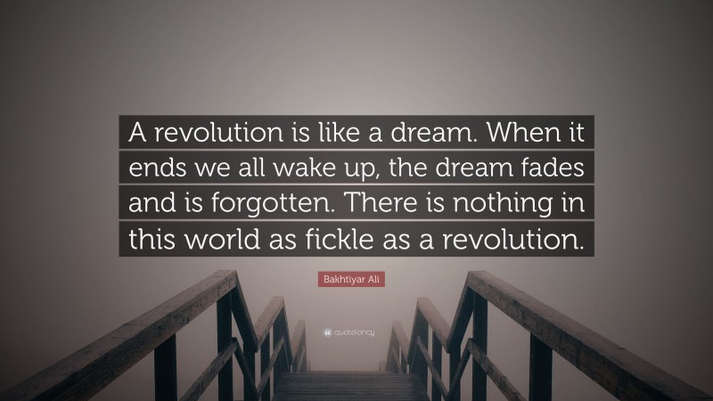 Bakhtiyar Ali Quote: “A revolution is like a dream. When it ends we all wake up, the dream fades and is forgotten. There is nothing in this world as fickle as a revolution.”