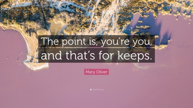 Mary Oliver Quote: “The point is, you’re you, and that’s for keeps.”