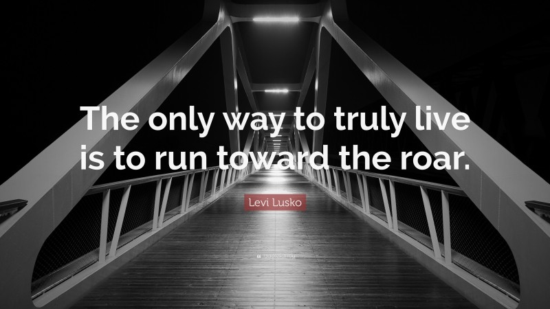 Levi Lusko Quote: “The only way to truly live is to run toward the roar.”