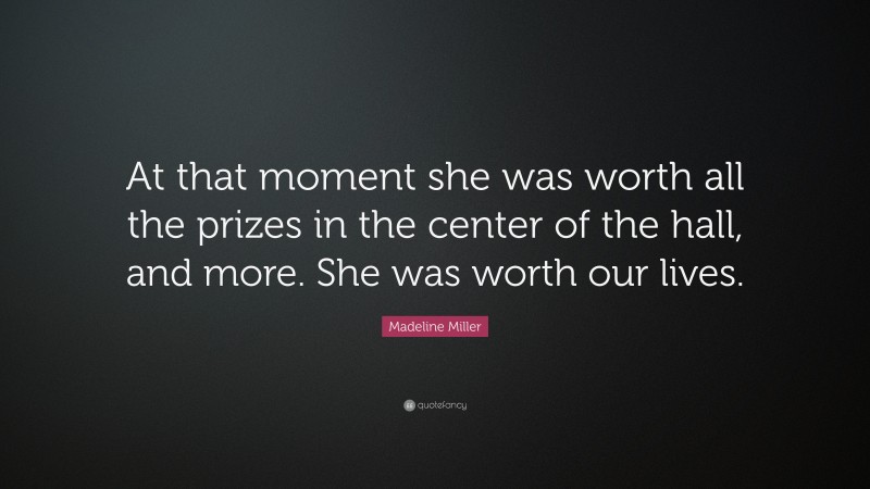 Madeline Miller Quote: “At that moment she was worth all the prizes in the center of the hall, and more. She was worth our lives.”