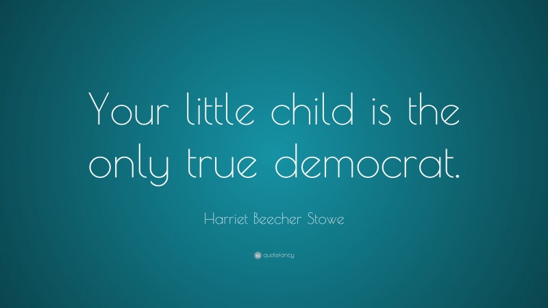 Harriet Beecher Stowe Quote: “Your little child is the only true democrat.”