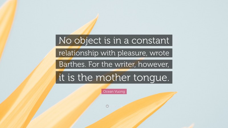 Ocean Vuong Quote: “No object is in a constant relationship with pleasure, wrote Barthes. For the writer, however, it is the mother tongue.”