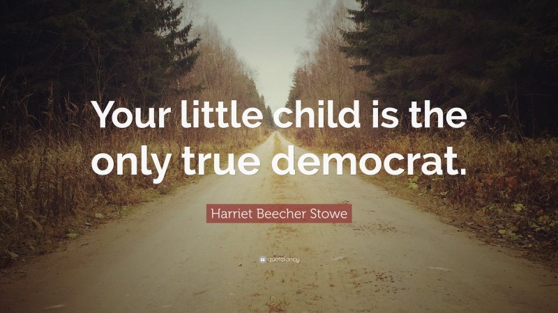 Harriet Beecher Stowe Quote: “Your little child is the only true democrat.”