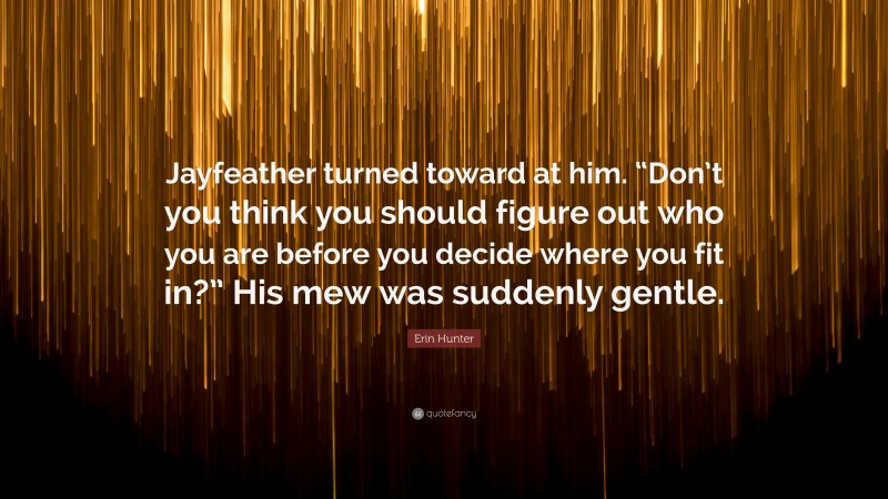 Erin Hunter Quote: “Jayfeather turned toward at him. “Don’t you think you should figure out who you are before you decide where you fit in?” His mew was suddenly gentle.”