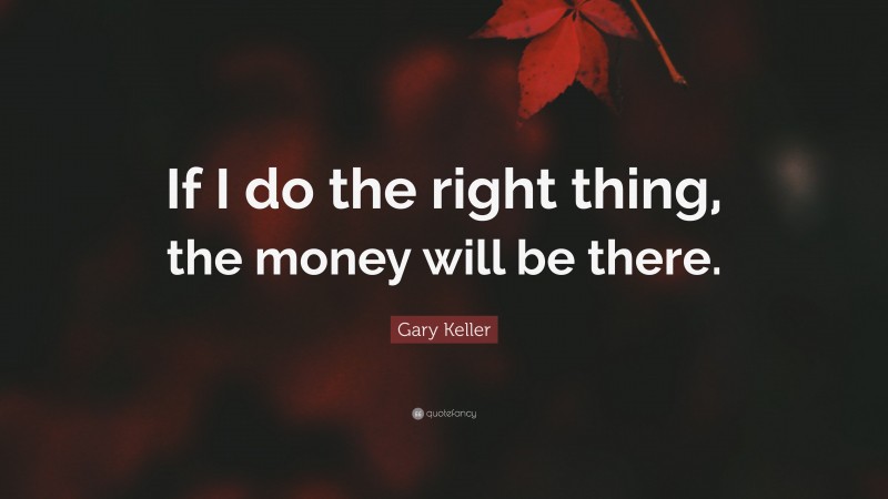 Gary Keller Quote: “If I do the right thing, the money will be there.”