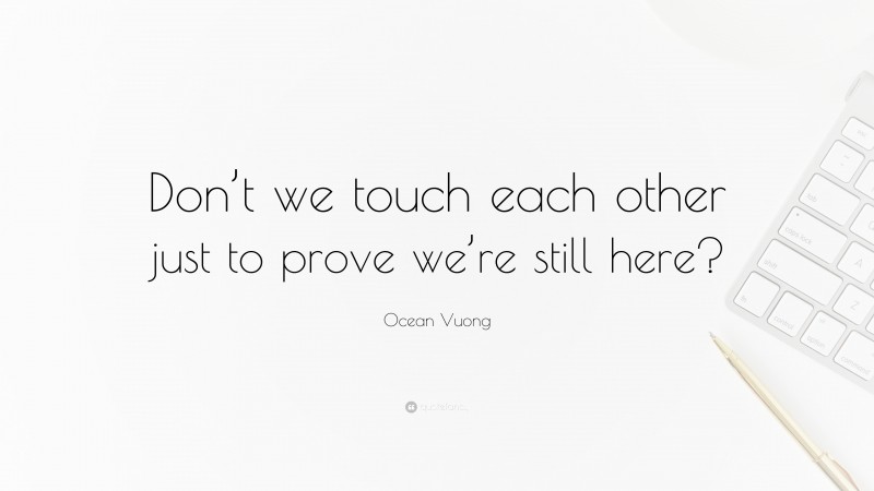 Ocean Vuong Quote: “Don’t we touch each other just to prove we’re still here?”