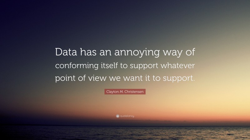 Clayton M. Christensen Quote: “Data has an annoying way of conforming itself to support whatever point of view we want it to support.”