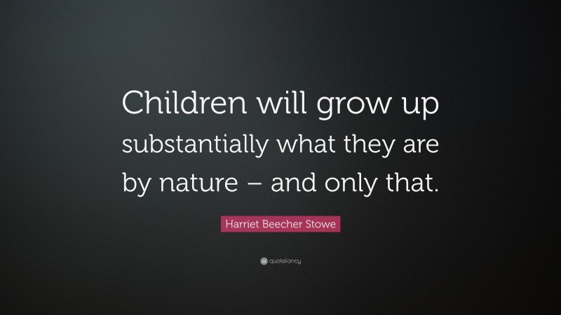 Harriet Beecher Stowe Quote: “Children will grow up substantially what they are by nature – and only that.”