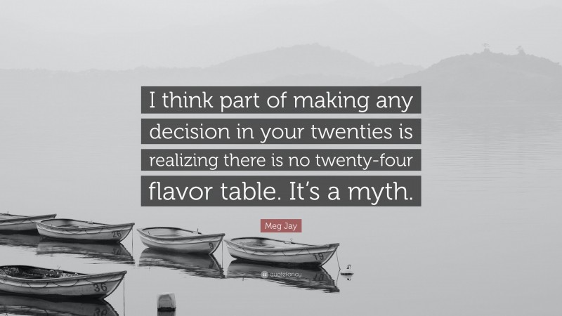 Meg Jay Quote: “I think part of making any decision in your twenties is realizing there is no twenty-four flavor table. It’s a myth.”