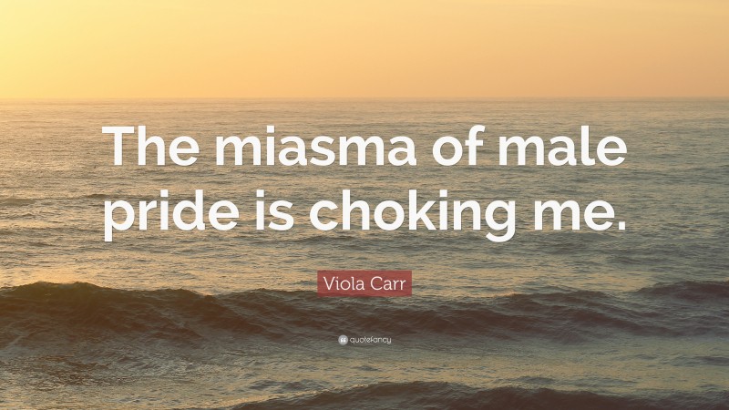 Viola Carr Quote: “The miasma of male pride is choking me.”