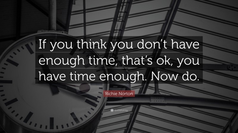 Richie Norton Quote: “If you think you don’t have enough time, that’s ok, you have time enough. Now do.”