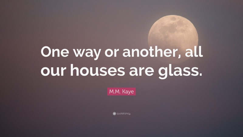 M.M. Kaye Quote: “One way or another, all our houses are glass.”