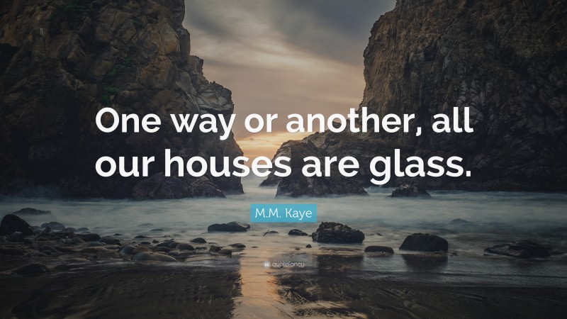 M.M. Kaye Quote: “One way or another, all our houses are glass.”