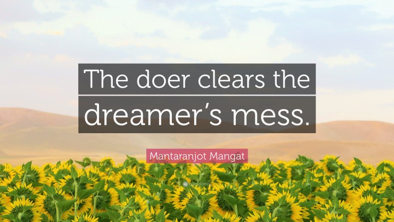 Mantaranjot Mangat Quote: “The doer clears the dreamer’s mess.”