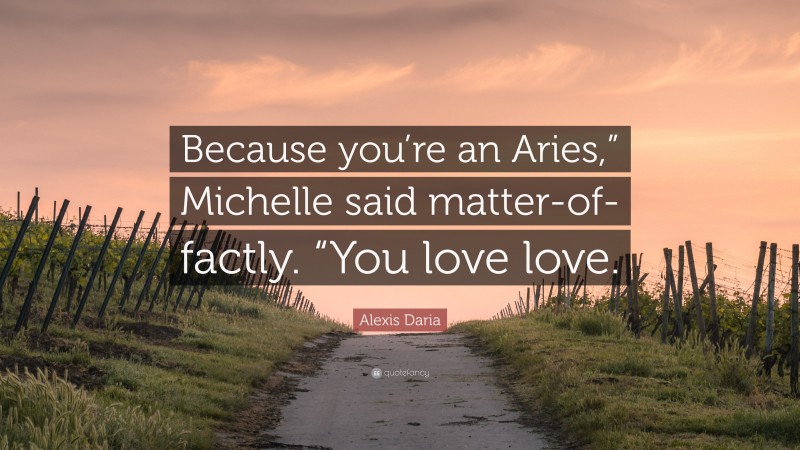Alexis Daria Quote: “Because you’re an Aries,” Michelle said matter-of-factly. “You love love.”