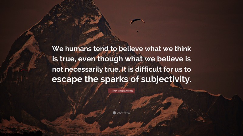 Titon Rahmawan Quote: “We humans tend to believe what we think is true, even though what we believe is not necessarily true. It is difficult for us to escape the sparks of subjectivity.”
