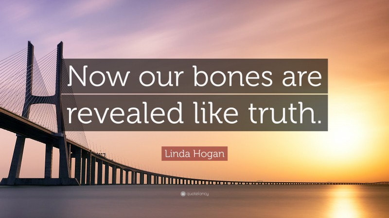 Linda Hogan Quote: “Now our bones are revealed like truth.”