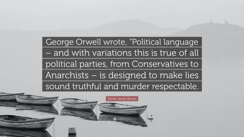 Daniel James Brown Quote: “George Orwell wrote, “Political language – and with variations this is true of all political parties, from Conservatives to Anarchists – is designed to make lies sound truthful and murder respectable.”