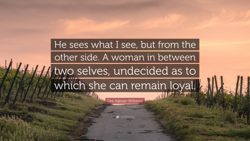 Ore Agbaje-Williams Quote: “He sees what I see, but from the other side. A woman in between two selves, undecided as to which she can remain loyal.”