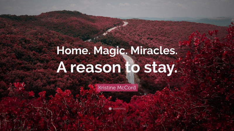 Kristine McCord Quote: “Home. Magic. Miracles. A reason to stay.”