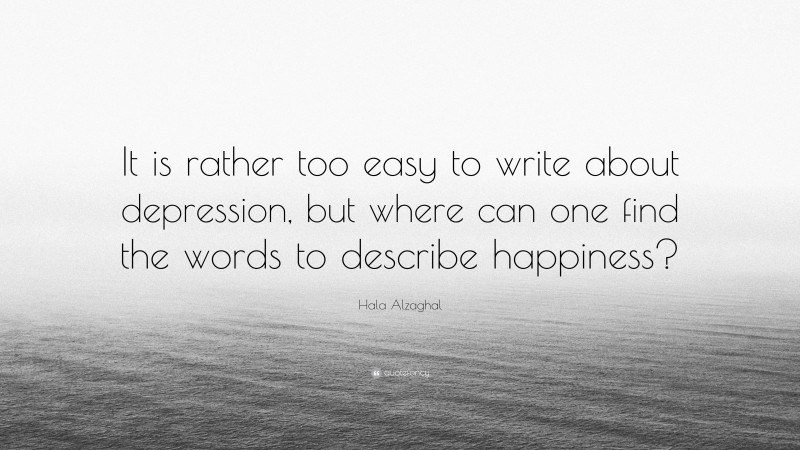 Hala Alzaghal Quote: “It is rather too easy to write about depression, but where can one find the words to describe happiness?”