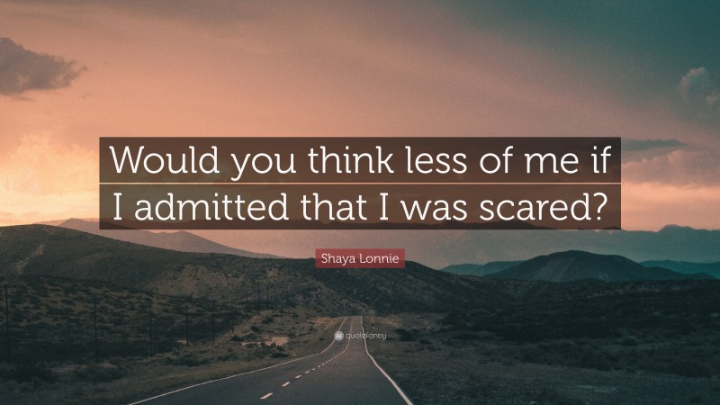 Shaya Lonnie Quote: “Would you think less of me if I admitted that I was scared?”