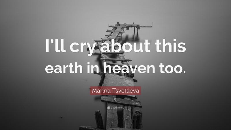 Marina Tsvetaeva Quote: “I’ll cry about this earth in heaven too.”