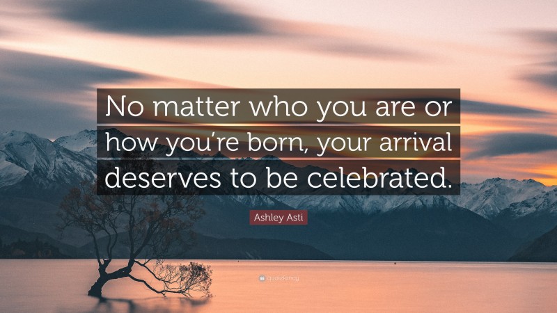 Ashley Asti Quote: “No matter who you are or how you’re born, your arrival deserves to be celebrated.”