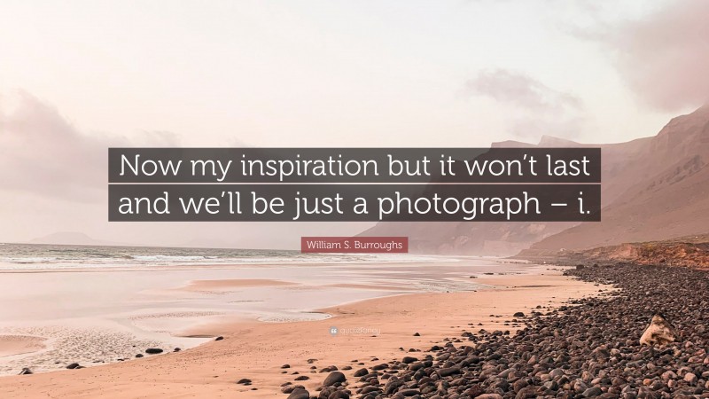 William S. Burroughs Quote: “Now my inspiration but it won’t last and we’ll be just a photograph – i.”