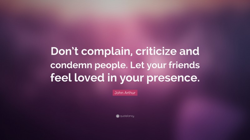 John Arthur Quote: “Don’t complain, criticize and condemn people. Let your friends feel loved in your presence.”