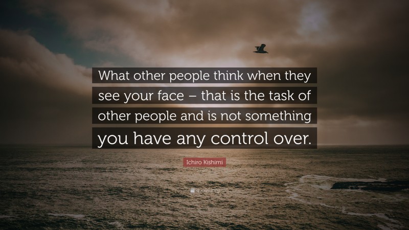 Ichiro Kishimi Quote: “What other people think when they see your face – that is the task of other people and is not something you have any control over.”