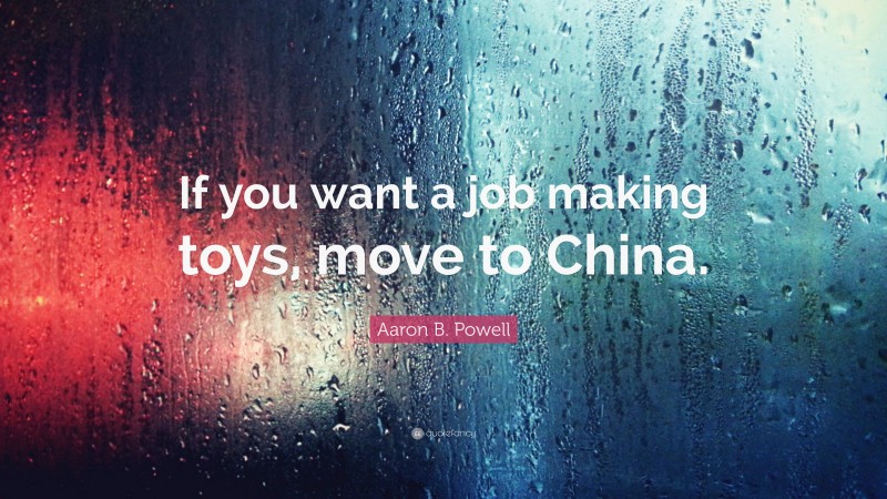 Aaron B. Powell Quote: “If you want a job making toys, move to China.”