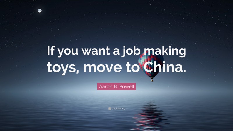 Aaron B. Powell Quote: “If you want a job making toys, move to China.”