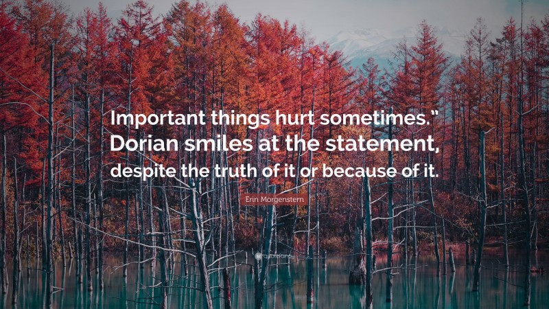 Erin Morgenstern Quote: “Important things hurt sometimes.” Dorian smiles at the statement, despite the truth of it or because of it.”