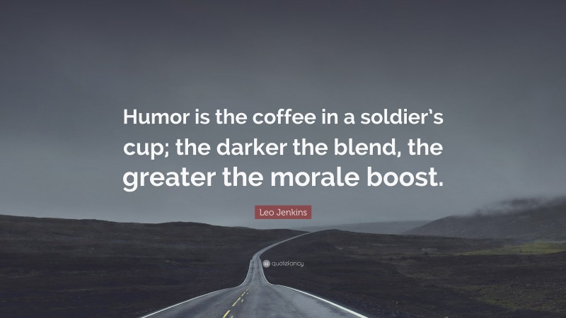Leo Jenkins Quote: “Humor is the coffee in a soldier’s cup; the darker the blend, the greater the morale boost.”