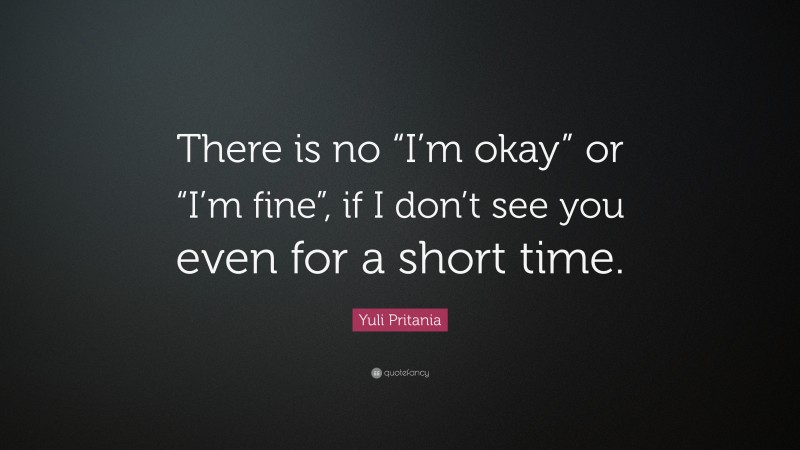 Yuli Pritania Quote: “There is no “I’m okay” or “I’m fine”, if I don’t see you even for a short time.”