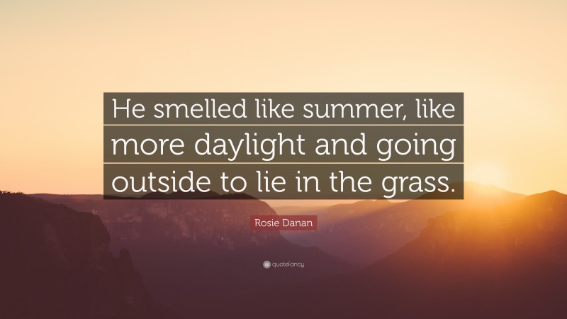 Rosie Danan Quote: “He smelled like summer, like more daylight and going outside to lie in the grass.”